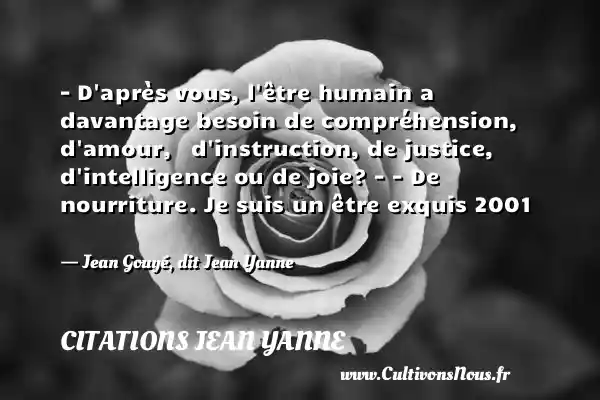 - D après vous, l être humain a davantage besoin de compréhension, d amour,   d instruction, de justice, d intelligence ou de joie? - - De nourriture. Je suis un être exquis 2001   - Jean Gouyé, dit Jean Yanne CITATIONS JEAN YANNE