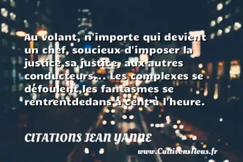 Au volant, n importe qui devient un chef, soucieux d imposer la justice,sa justice, aux autres conducteurs... Les complexes se défoulent,les fantasmes se rentrentdedans à cent à l heure. CITATIONS JEAN YANNE