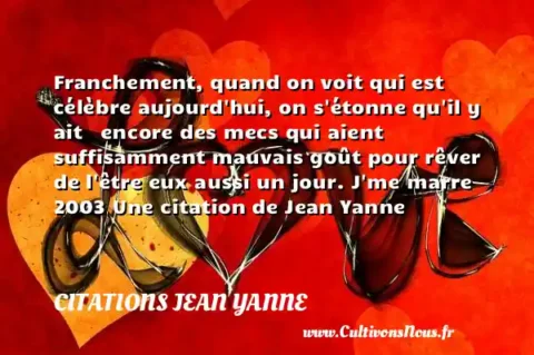 Franchement, quand on voit qui est célèbre aujourd hui, on s étonne qu il y ait   encore des mecs qui aient suffisamment mauvais goût pour rêver de l être eux aussi un jour. J me marre 2003 Une citation de Jean Yanne   CITATIONS JEAN YANNE