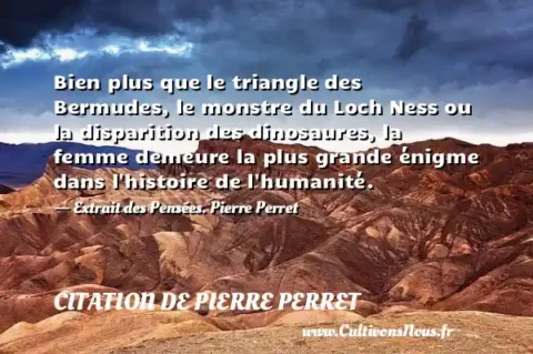 Bien plus que le triangle des Bermudes, le monstre du Loch Ness ou la disparition des dinosaures, la femme demeure la plus grande énigme dans l histoire de l humanité. - Extrait des Pensées. Pierre Perret   CITATION DE PIERRE PERRET