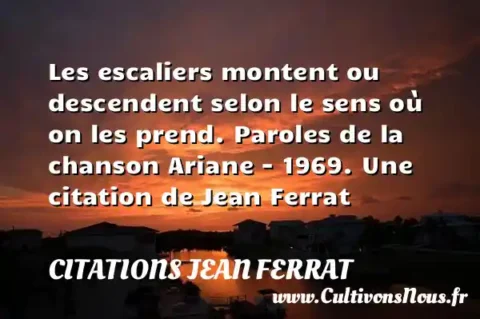 Les escaliers montent ou descendent selon le sens où on les prend. Paroles de la chanson Ariane - 1969. Une citation de Jean Ferrat CITATIONS JEAN FERRAT