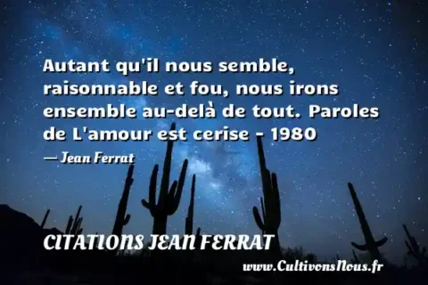 Autant qu il nous semble, raisonnable et fou, nous irons ensemble au-delà de tout. Paroles de L amour est cerise - 1980 - Jean Ferrat CITATIONS JEAN FERRAT