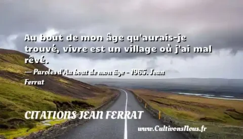 Au bout de mon âge qu aurais-je trouvé, vivre est un village où j ai mal rêvé. - Paroles d Au bout de mon âge - 1965. Jean Ferrat  CITATIONS JEAN FERRAT