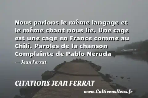 Nous parlons le même langage et le même chant nous lie. Une cage est une cage en France comme au Chili. Paroles de la chanson Complainte de Pablo Neruda - Jean Ferrat CITATIONS JEAN FERRAT