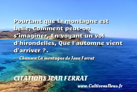 Pourtant que la montagne est belle, Comment peut-on s imaginer, En voyant un vol d hirondelles, Que l automne vient d arriver ?. - Chanson La montagne de Jean Ferrat CITATIONS JEAN FERRAT