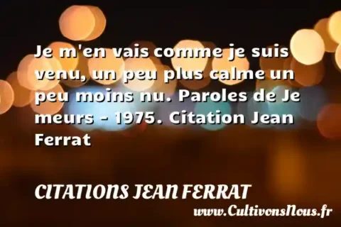 Je m en vais comme je suis venu, un peu plus calme un peu moins nu. Paroles de Je meurs - 1975. Citation Jean Ferrat CITATIONS JEAN FERRAT