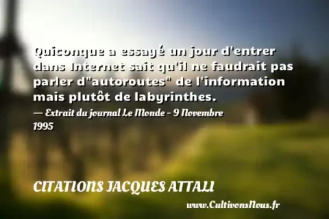 Quiconque a essayé un jour d entrer dans Internet sait qu il ne faudrait pas parler d autoroutes  de l information mais plutôt de labyrinthes. - Extrait du journal Le Monde - 9 Novembre 1995 CITATIONS JACQUES ATTALI