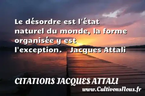Le désordre est l état naturel du monde, la forme organisée y est l exception.    Jacques Attali     CITATIONS JACQUES ATTALI