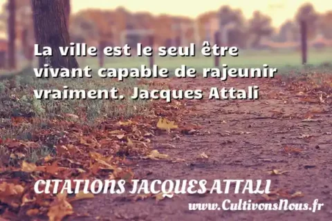 La ville est le seul être vivant capable de rajeunir vraiment. Jacques Attali CITATIONS JACQUES ATTALI