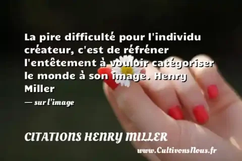 La pire difficulté pour l individu créateur, c est de réfréner l entêtement à vouloir catégoriser le monde à son image. Henry Miller - sur l image CITATIONS HENRY MILLER