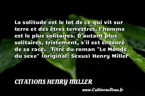 La solitude est le lot de ce qui vit sur terre et des êtres terrestres, l homme est le plus solitaires. D autant plus solitaires, tristement, s il est entouré de sa race.   Titre du roman  Le Monde du sexe  (original: Sexus) Henry Miller CITATIONS HENRY MILLER