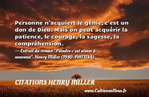 Personne n acquiert le génie; c est un don de Dieu. Mais on peut acquérir la patience, le courage, la sagesse, la compréhension. - Extrait du roman  Peindre c est aimer à nouveau . Henry Miller (1980-1981 USA) CITATIONS HENRY MILLER