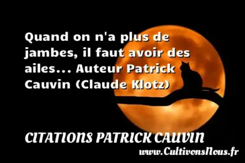 Quand on n a plus de jambes, il faut avoir des ailes... Auteur Patrick Cauvin (Claude Klotz) CITATIONS PATRICK CAUVIN