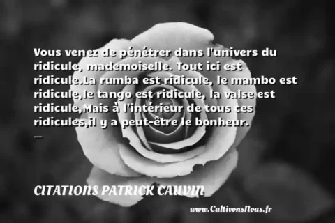 Vous venez de pénétrer dans l univers du ridicule, mademoiselle. Tout ici est ridicule.La rumba est ridicule, le mambo est ridicule,le tango est ridicule, la valse est ridicule,Mais à l intérieur de tous ces ridicules,il y a peut-être le bonheur. -   CITATIONS PATRICK CAUVIN