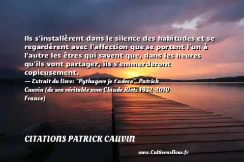 Ils s installèrent dans le silence des habitudes et se regardèrent avec l affection que se portent l un à l autre les êtres qui savent que, dans les heures qu ils vont partager, ils s emmerderont copieusement. - Extrait du livre:  Pythagore je t adore . Patrick Cauvin (de son véritable nom Claude Klotz 1932-2010 France) CITATIONS PATRICK CAUVIN
