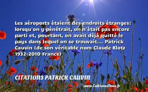 Les aéroports étaient des endroits étranges: lorsqu on y pénétrait, on n était pas encore parti et, pourtant, on avait déjà quitté le pays dans lequel on se trouvait... Patrick Cauvin (de son véritable nom Claude Klotz 1932-2010 France) CITATIONS PATRICK CAUVIN