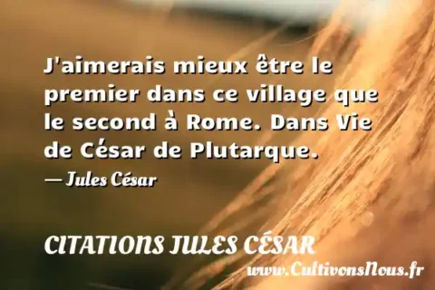 J aimerais mieux être le premier dans ce village que le second à Rome. Dans Vie de César de Plutarque. - Jules César CITATIONS JULES CÉSAR