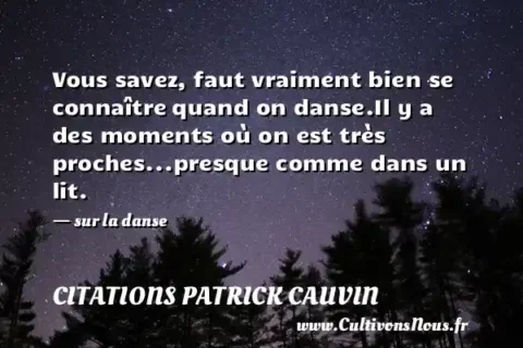 Vous savez, faut vraiment bien se connaître quand on danse.Il y a des moments où on est très proches...presque comme dans un lit. - sur la danse CITATIONS PATRICK CAUVIN