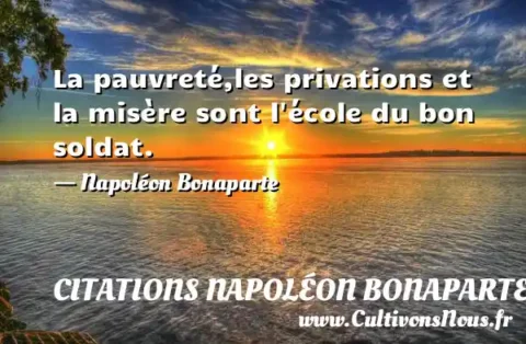 La pauvreté,les privations et la misère sont l école du bon soldat. - Napoléon Bonaparte CITATIONS NAPOLÉON BONAPARTE