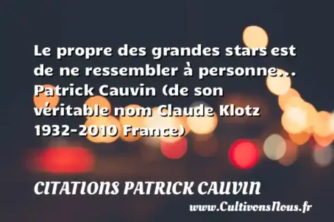 Le propre des grandes stars est de ne ressembler à personne... Patrick Cauvin (de son véritable nom Claude Klotz 1932-2010 France) CITATIONS PATRICK CAUVIN
