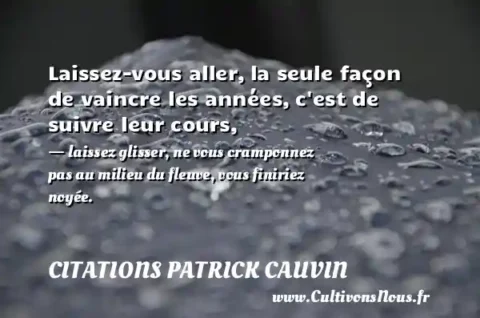 Laissez-vous aller, la seule façon de vaincre les années, c est de suivre leur cours, - laissez glisser, ne vous cramponnez pas au milieu du fleuve, vous finiriez noyée. CITATIONS PATRICK CAUVIN