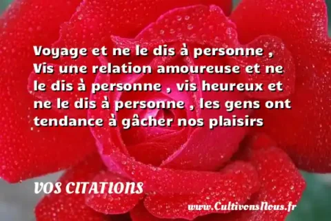 Voyage et ne le dis à personne , Vis une relation amoureuse et ne le dis à personne , vis heureux et ne le dis à personne , les gens ont tendance à gâcher nos plaisirs VOS CITATIONS