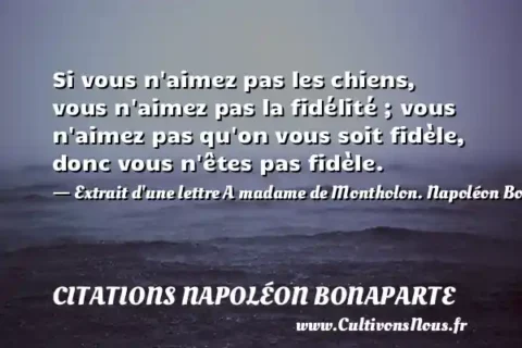Si vous n aimez pas les chiens, vous n aimez pas la fidélité ; vous n aimez pas qu on vous soit fidèle, donc vous n êtes pas fidèle. - Extrait d une lettre A madame de Montholon. Napoléon Bonaparte CITATIONS NAPOLÉON BONAPARTE
