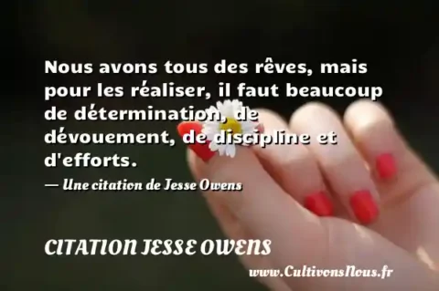 Nous avons tous des rêves, mais pour les réaliser, il faut beaucoup de détermination, de dévouement, de discipline et d efforts. - Une citation de Jesse Owens CITATION JESSE OWENS