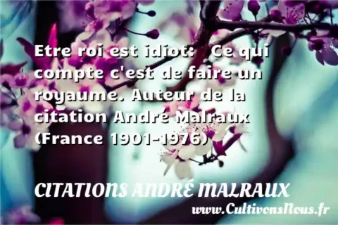 Etre roi est idiot:   Ce qui compte c est de faire un royaume. Auteur de la citation André Malraux  (France 1901-1976) CITATIONS ANDRÉ MALRAUX