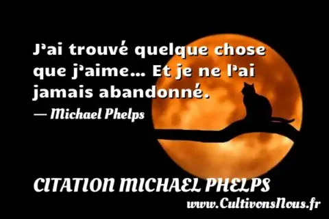 J’ai trouvé quelque chose que j’aime… Et je ne l’ai jamais abandonné. - Michael Phelps CITATION MICHAEL PHELPS