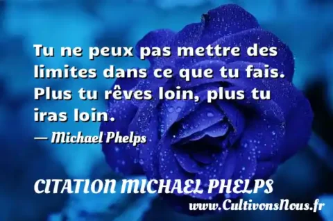 Tu ne peux pas mettre des limites dans ce que tu fais. Plus tu rêves loin, plus tu iras loin. - Michael Phelps CITATION MICHAEL PHELPS