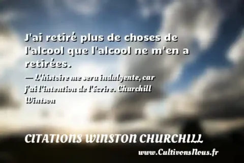 J ai retiré plus de choses de l alcool que l alcool ne m en a retirées. - L histoire me sera indulgente, car j ai l intention de l écrire. Churchill Wintson CITATIONS WINSTON CHURCHILL
