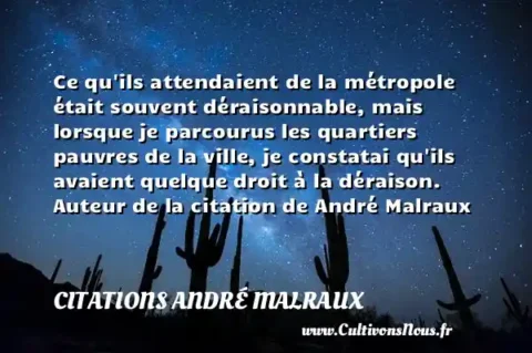Ce qu ils attendaient de la métropole était souvent déraisonnable, mais lorsque je parcourus les quartiers pauvres de la ville, je constatai qu ils avaient quelque droit à la déraison. Auteur de la citation de André Malraux CITATIONS ANDRÉ MALRAUX