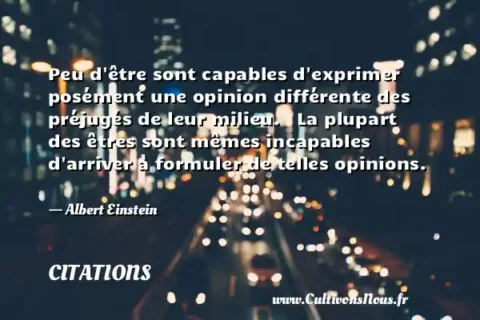 Peu d être sont capables d exprimer posément une opinion différente des préjugés de leur milieu.   La plupart des êtres sont mêmes incapables d arriver à formuler de telles opinions.   - Albert Einstein CITATIONS