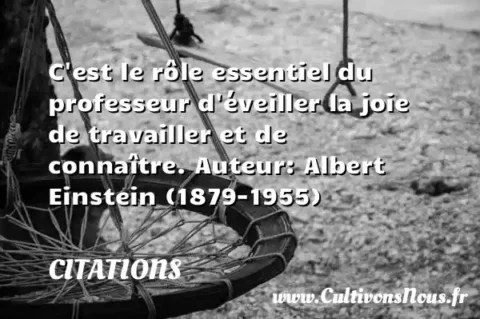 C est le rôle essentiel du professeur d éveiller la joie de travailler et de connaître. Auteur: Albert Einstein (1879-1955)   CITATIONS