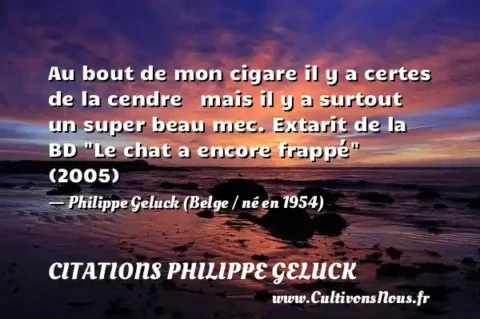 Au bout de mon cigare il y a certes de la cendre   mais il y a surtout     un super beau mec. Extarit de la BD  Le chat a encore frappé  (2005)   - Philippe Geluck (Belge / né en 1954) CITATIONS PHILIPPE GELUCK