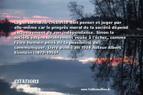 La personnalité créatrice doit penser et juger par elle-même car le progrès moral de la société dépend exclusivement de son indépendance. Sinon la société est inexorablement vouée à l échec, comme l être humain privé de la possibilité de communiquer. Livre publié en 1934 Auteur Albert Einstein (1879-1955) CITATIONS