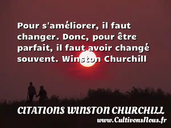 Pour s améliorer, il faut changer. Donc, pour être parfait, il faut avoir changé souvent. Winston Churchill   CITATIONS WINSTON CHURCHILL