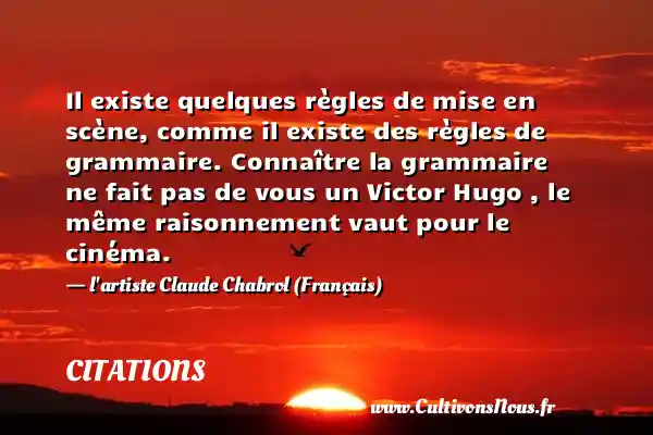Il existe quelques règles de mise en scène, comme il existe des règles de grammaire. Connaître la grammaire ne fait pas de vous un Victor Hugo , le même raisonnement vaut pour le cinéma. - l artiste Claude Chabrol (Français) CITATIONS - Citations Claude Chabrol