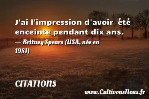 J ai l impression d avoir  été enceinte pendant dix ans.   - Britney Spears (USA, née en 1981) CITATIONS