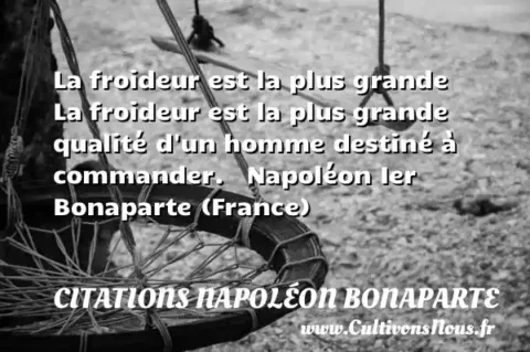 La froideur est la plus grande   La froideur est la plus grande qualité d un homme destiné à commander.   Napoléon Ier Bonaparte (France) CITATIONS NAPOLÉON BONAPARTE