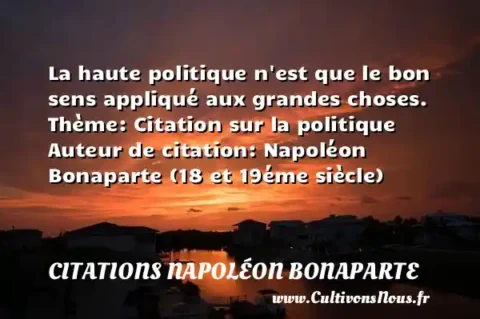 La haute politique n est que le bon sens appliqué aux grandes choses. Thème: Citation sur la politique Auteur de citation: Napoléon Bonaparte (18 et 19éme siècle)   CITATIONS NAPOLÉON BONAPARTE