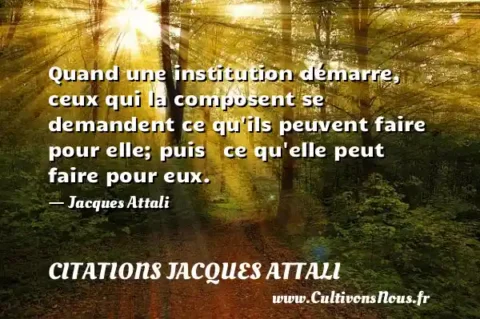 Quand une institution démarre, ceux qui la composent se demandent ce qu ils peuvent faire pour elle; puis   ce qu elle peut faire pour eux.   - Jacques Attali CITATIONS JACQUES ATTALI