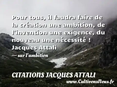 Pour tous, il faudra faire de la création une ambition, de l invention une exigence, du nouveau une nécessité ! Jacques Attali - sur l ambition CITATIONS JACQUES ATTALI