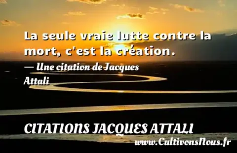 La seule vraie lutte contre la mort, c est la création. - Une citation de Jacques Attali CITATIONS JACQUES ATTALI