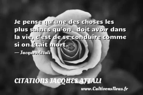 Je pense qu une des choses les plus saines qu on   doit avoir dans la vie, c est de se conduire comme si on était mort.   - Jacques Attali CITATIONS JACQUES ATTALI