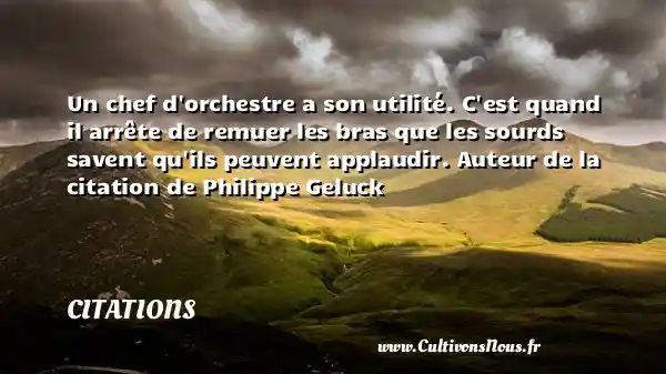 Un chef d orchestre a son utilité. C est quand il arrête de remuer les bras que les sourds savent qu ils peuvent applaudir. Auteur de la citation de Philippe Geluck CITATIONS