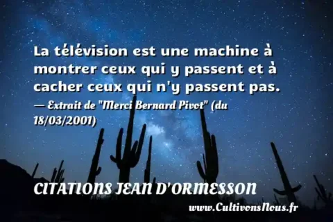 La télévision est une machine à montrer ceux qui y passent et à cacher ceux qui n y passent pas. - Extrait de  Merci Bernard Pivot  (du 18/03/2001) CITATIONS JEAN D'ORMESSON