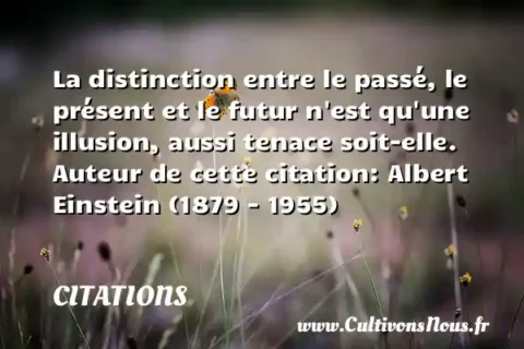 La distinction entre le passé, le présent et le futur n est qu une illusion, aussi tenace soit-elle. Auteur de cette citation: Albert Einstein (1879 - 1955) CITATIONS