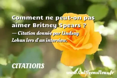 Comment ne peut-on pas aimer Britney Spears ? - Citation donnée par Lindsay Lohan lors d un interview. CITATIONS